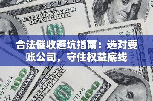 济南合法催收避坑指南：选对要账公司，守住权益底线
