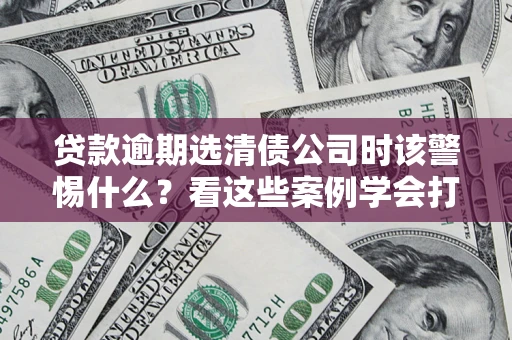 济南贷款逾期选清债公司时该警惕什么？看这些案例学会打翻身仗