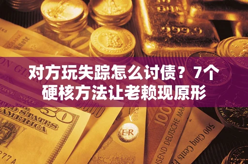 济南对方玩失踪怎么讨债？7个硬核方法让老赖现原形