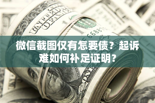 济南微信截图仅有怎要债？起诉难如何补足证明？