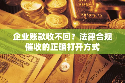 济南企业账款收不回？法律合规催收的正确打开方式