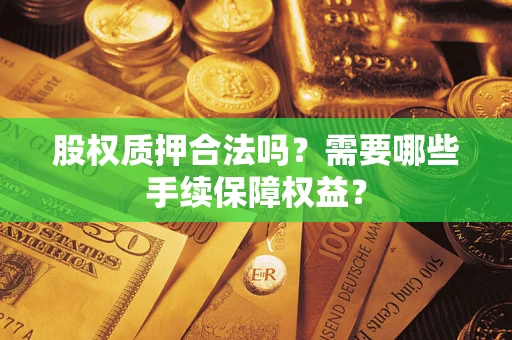 济南股权质押合法吗？需要哪些手续保障权益？