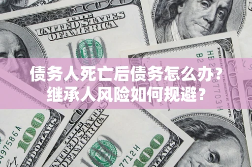 济南债务人死亡后债务怎么办？继承人风险如何规避？
