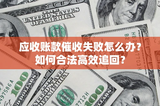 济南应收账款催收失败怎么办？如何合法高效追回？