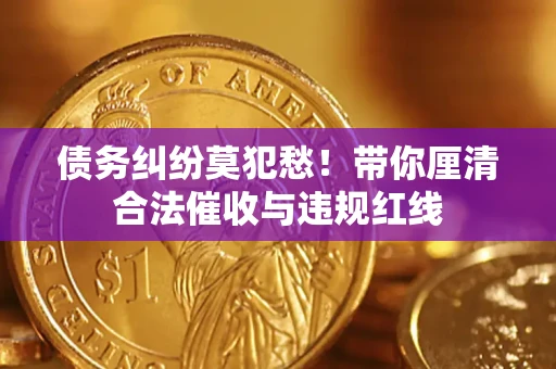 济南债务纠纷莫犯愁！带你厘清合法催收与违规红线