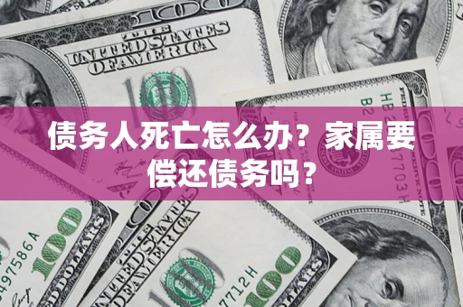 济南债务人死亡怎么办？家属要偿还债务吗？