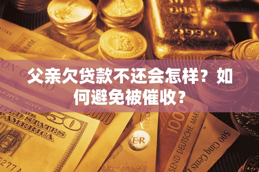 济南父亲欠贷款不还会怎样？如何避免被催收？