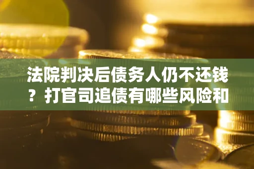 济南法院判决后债务人仍不还钱？打官司追债有哪些风险和技巧？