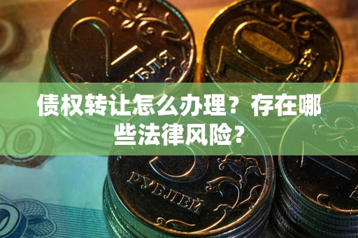 济南债权转让怎么办理？存在哪些法律风险？