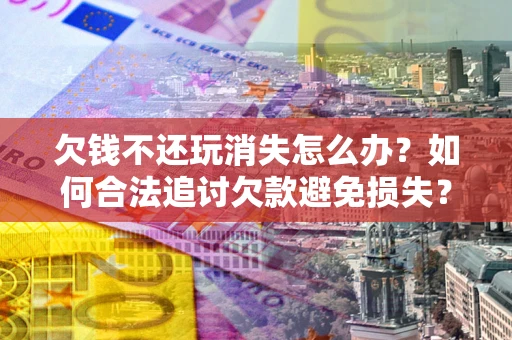 济南欠钱不还玩消失怎么办？如何合法追讨欠款避免损失？
