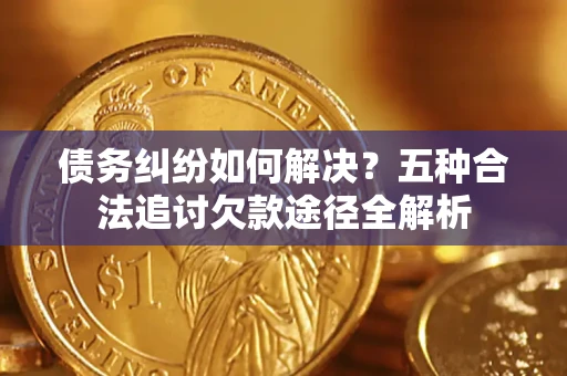 济南债务纠纷如何解决？五种合法追讨欠款途径全解析