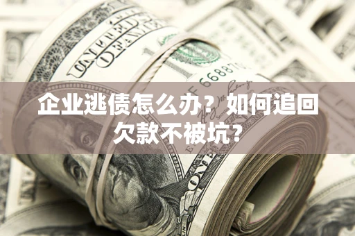 济南企业逃债怎么办？如何追回欠款不被坑？