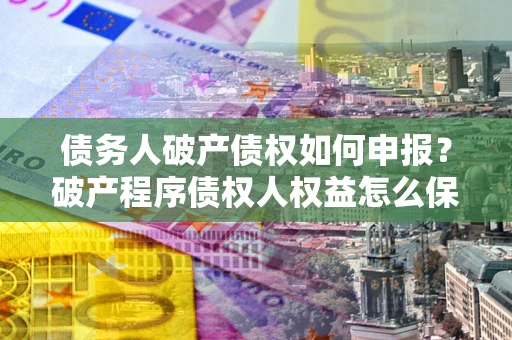 济南债务人破产债权如何申报？破产程序债权人权益怎么保障？