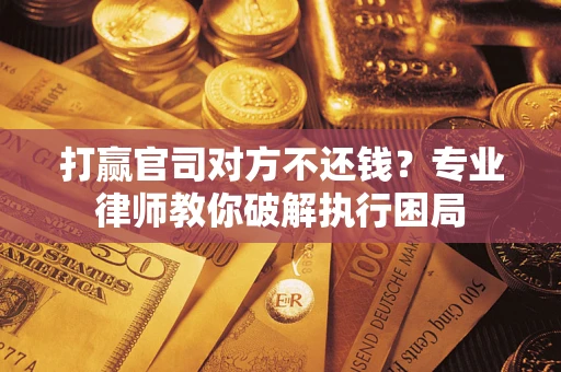 济南打赢官司对方不还钱？专业律师教你破解执行困局
