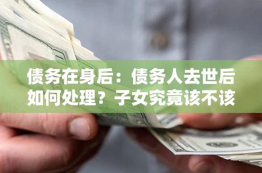 济南债务在身后：债务人去世后如何处理？子女究竟该不该还钱？