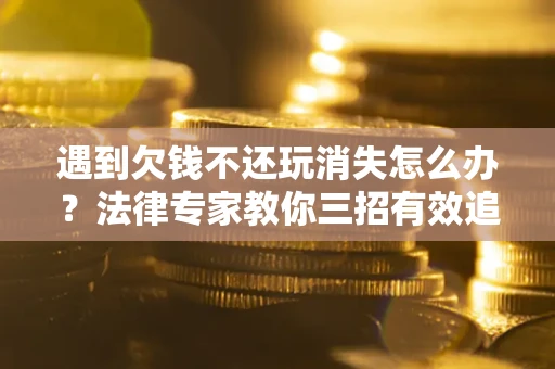 济南遇到欠钱不还玩消失怎么办？法律专家教你三招有效追债！