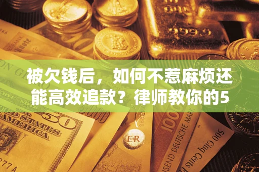 济南被欠钱后，如何不惹麻烦还能高效追款？律师教你的5步合法讨债法