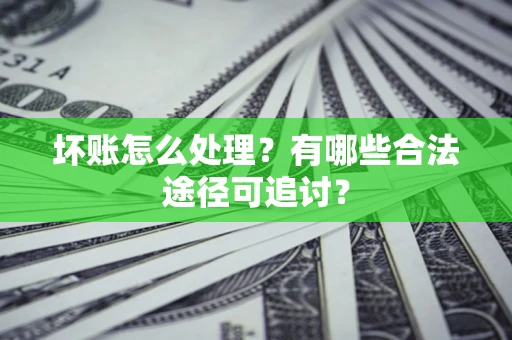 济南坏账怎么处理？有哪些合法途径可追讨？