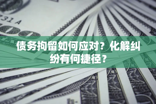 济南债务拘留如何应对？化解纠纷有何捷径？