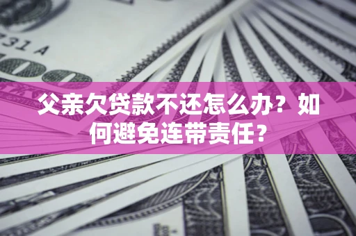 济南父亲欠贷款不还怎么办？如何避免连带责任？