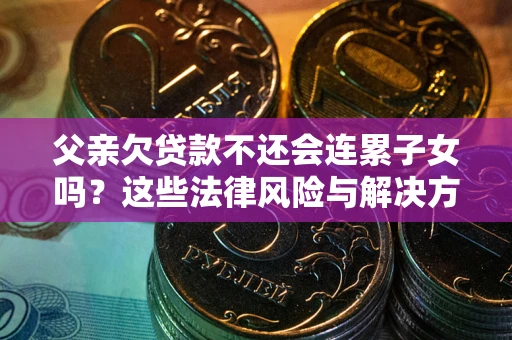 济南父亲欠贷款不还会连累子女吗？这些法律风险与解决方法要早知道！