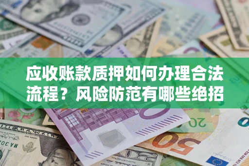 济南应收账款质押如何办理合法流程？风险防范有哪些绝招？
