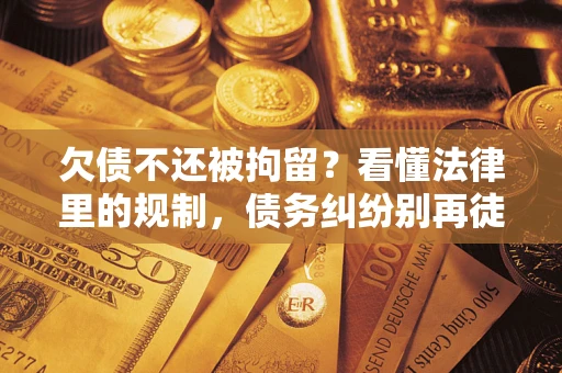 济南欠债不还被拘留？看懂法律里的规制，债务纠纷别再徒劳奔波