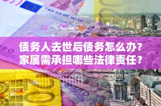 济南债务人去世后债务怎么办？家属需承担哪些法律责任？