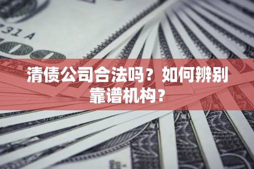济南清债公司合法吗？如何辨别靠谱机构？