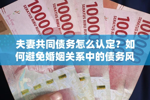 济南夫妻共同债务怎么认定？如何避免婚姻关系中的债务风险？