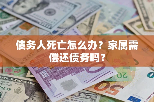 济南债务人死亡怎么办？家属需偿还债务吗？