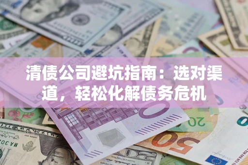 济南清债公司避坑指南：选对渠道，轻松化解债务危机