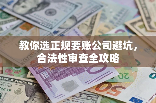 济南教你选正规要账公司避坑，合法性审查全攻略