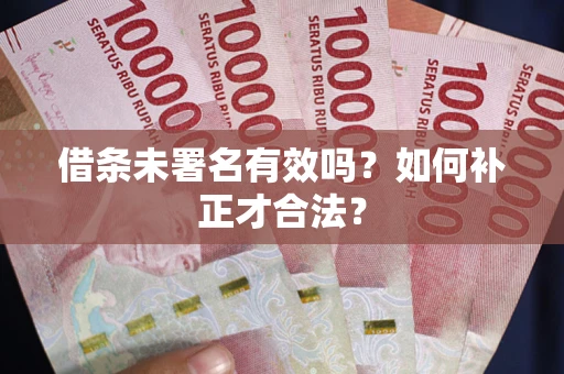 济南借条未署名有效吗？如何补正才合法？