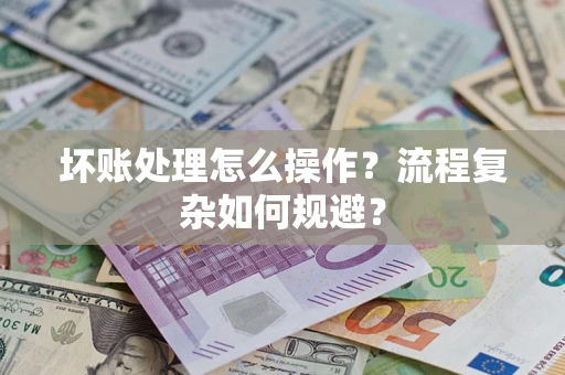 济南坏账处理怎么操作？流程复杂如何规避？