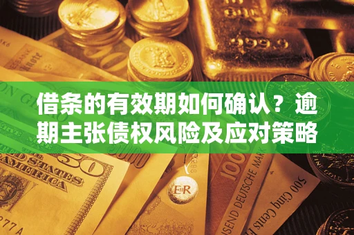 济南借条的有效期如何确认？逾期主张债权风险及应对策略？