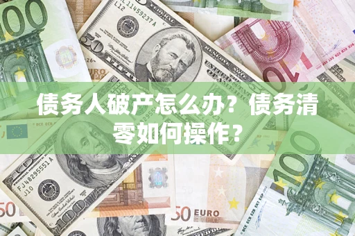 济南债务人破产怎么办？债务清零如何操作？