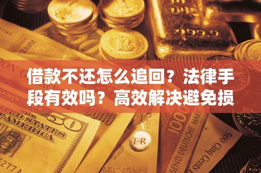 济南借款不还怎么追回？法律手段有效吗？高效解决避免损失