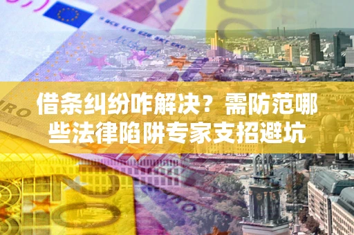 济南借条纠纷咋解决？需防范哪些法律陷阱专家支招避坑