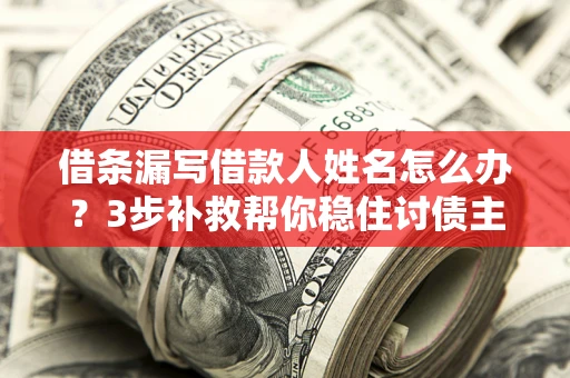 济南借条漏写借款人姓名怎么办？3步补救帮你稳住讨债主动权