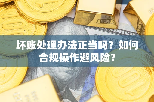 济南坏账处理办法正当吗？如何合规操作避风险？