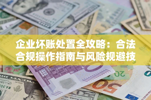 济南企业坏账处置全攻略：合法合规操作指南与风险规避技巧解析