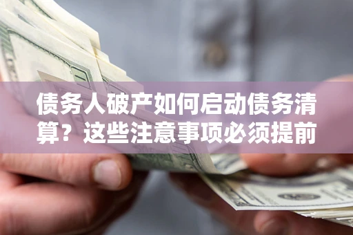 济南债务人破产如何启动债务清算？这些注意事项必须提前知道