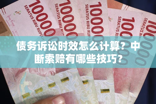 济南债务诉讼时效怎么计算？中断索赔有哪些技巧？