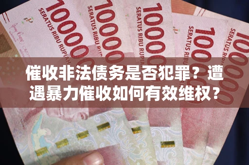 济南催收非法债务是否犯罪?遭遇暴力催收如何有效维权? 济南催收非法债务是否犯罪?遭遇暴力催收如何有效维权?