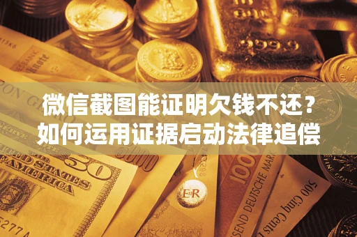 济南微信截图能证明欠钱不还？如何运用证据启动法律追偿程序？