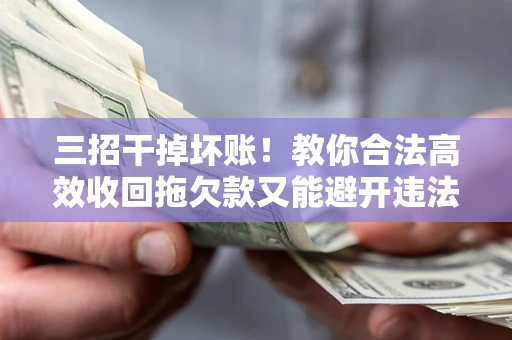 济南三招干掉坏账！教你合法高效收回拖欠款又能避开违法雷区