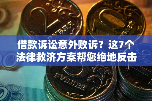 济南借款诉讼意外败诉？这7个法律救济方案帮您绝地反击！
