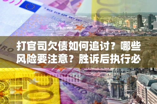 济南打官司欠债如何追讨？哪些风险要注意？胜诉后执行必看！
