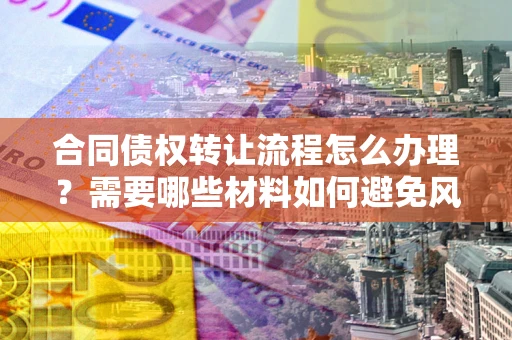 济南合同债权转让流程怎么办理？需要哪些材料如何避免风险？